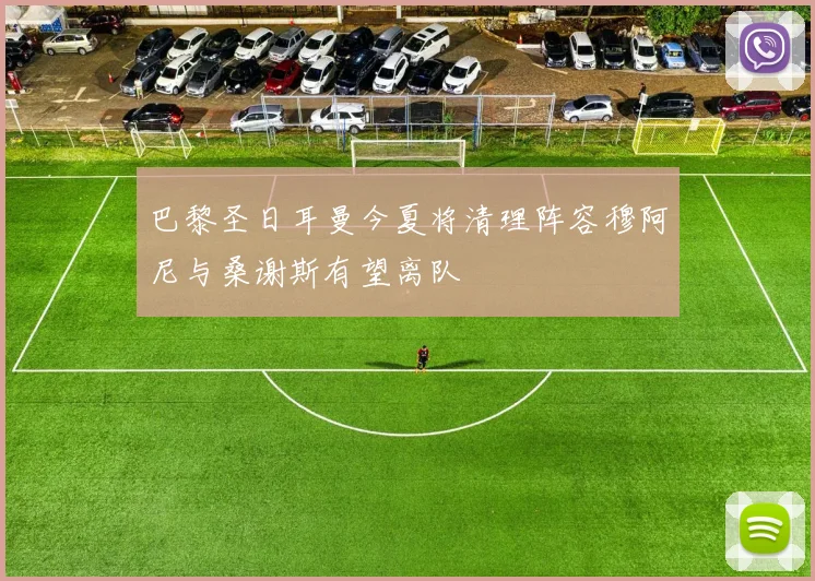巴黎圣日耳曼今夏将清理阵容穆阿尼与桑谢斯有望离队