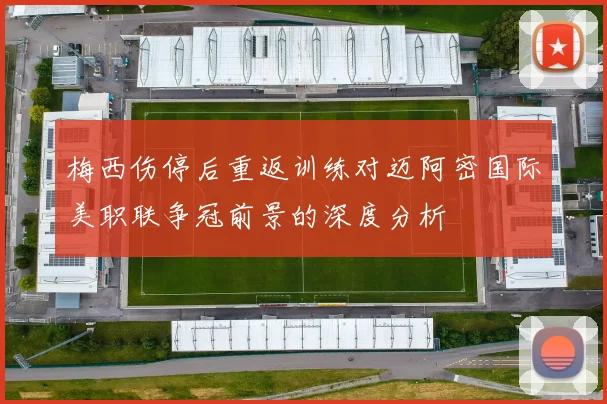 梅西伤停后重返训练对迈阿密国际美职联争冠前景的深度分析