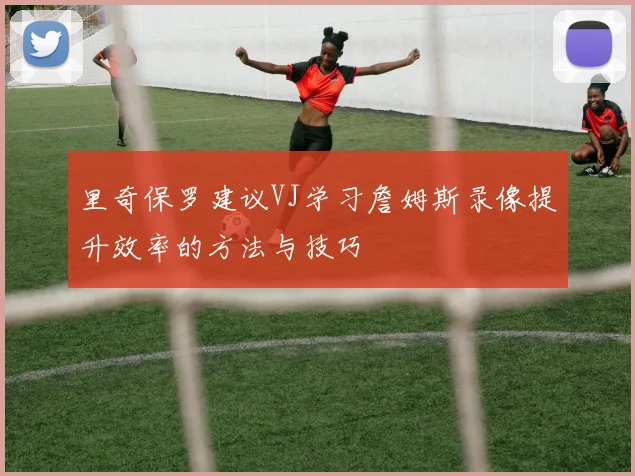 里奇保罗建议VJ学习詹姆斯录像提升效率的方法与技巧