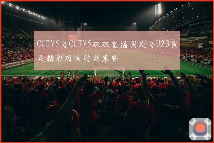 CCTV5与CCTV5双双直播国足与U23国足精彩对决时刻来临