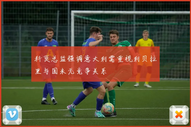 科莫总监强调意大利需重视利贝拉里与国米无竞争关系