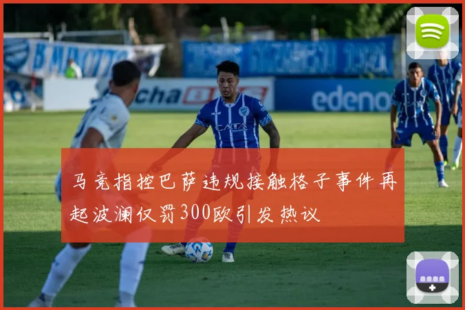 马竞指控巴萨违规接触格子事件再起波澜仅罚300欧引发热议