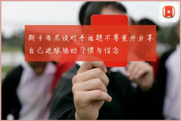 斯卡洛尼谈对手话题不尊重并分享自己进球场的习惯与信念