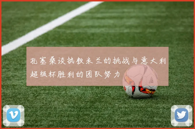 孔塞桑谈执教米兰的挑战与意大利超级杯胜利的团队努力