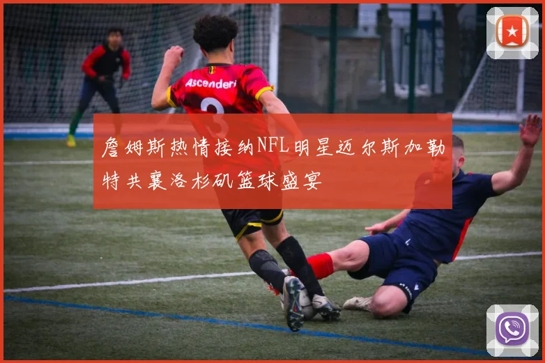 詹姆斯热情接纳NFL明星迈尔斯加勒特共襄洛杉矶篮球盛宴