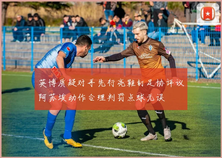 英博质疑对手先行亮鞋钉足协评议阿苏埃动作合理判罚点球无误