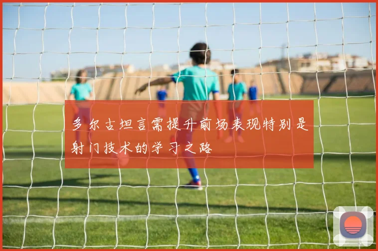 多尔古坦言需提升前场表现特别是射门技术的学习之路
