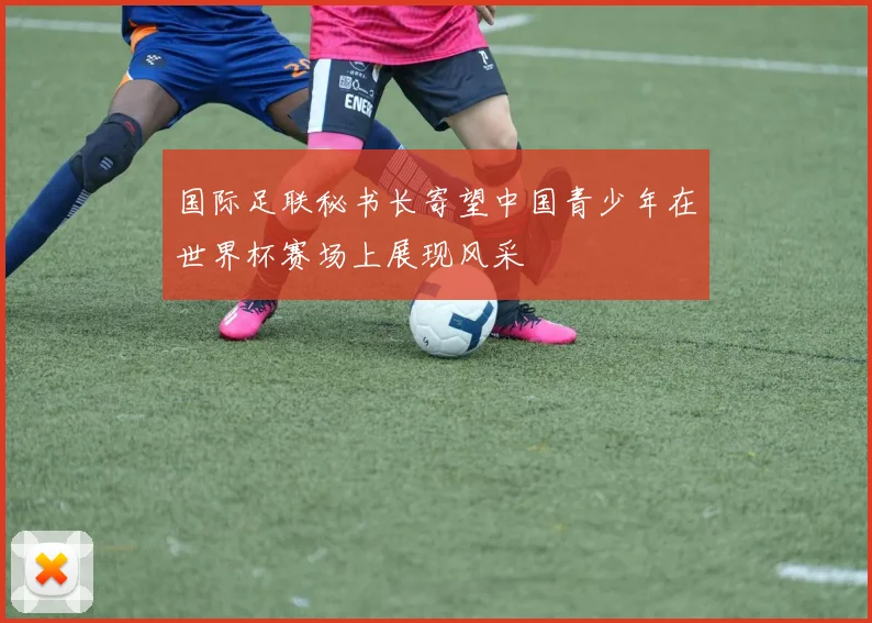 国际足联秘书长寄望中国青少年在世界杯赛场上展现风采