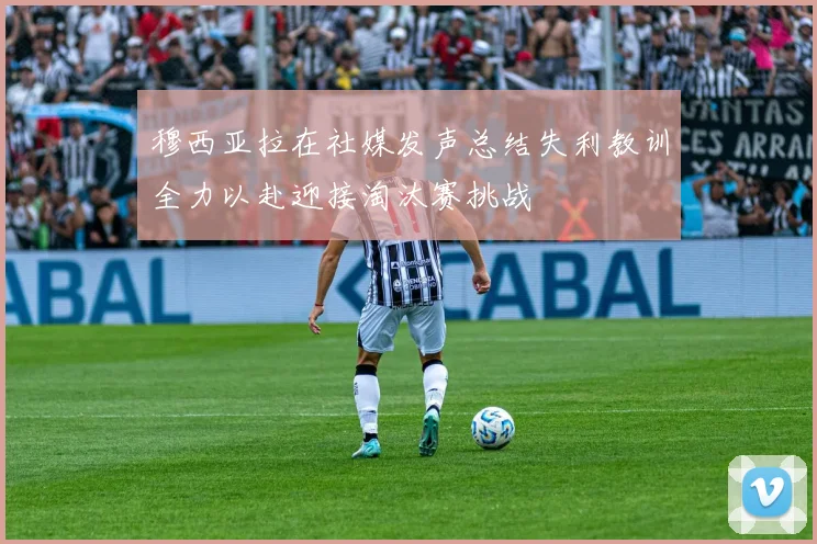 穆西亚拉在社媒发声总结失利教训全力以赴迎接淘汰赛挑战
