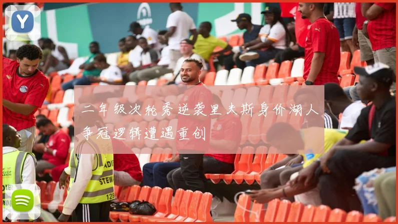 二年级次轮秀逆袭里夫斯身价湖人争冠逻辑遭遇重创