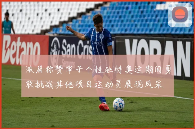 浓眉称赞华子个性独特奥运期间勇敢挑战其他项目运动员展现风采