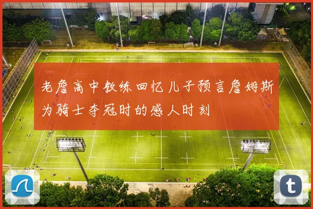 老詹高中教练回忆儿子预言詹姆斯为骑士夺冠时的感人时刻
