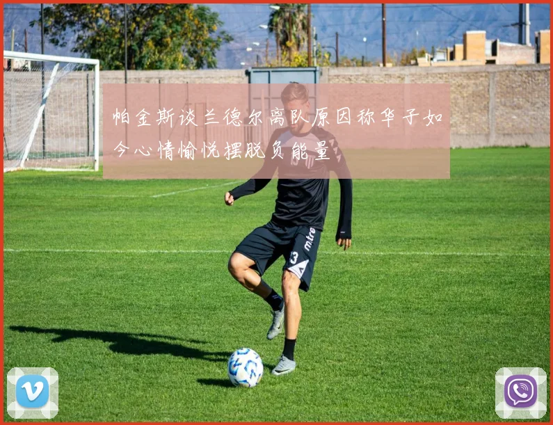 帕金斯谈兰德尔离队原因称华子如今心情愉悦摆脱负能量