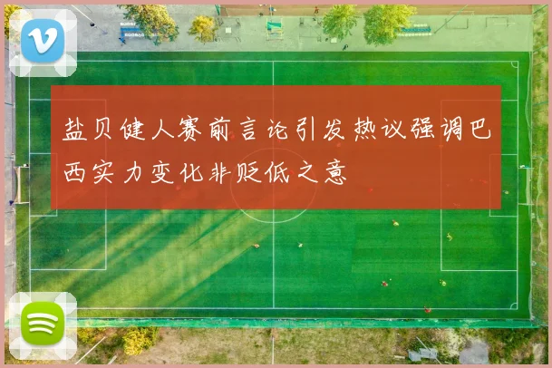 盐贝健人赛前言论引发热议强调巴西实力变化非贬低之意