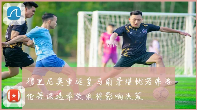 穆里尼奥重返皇马前景堪忧若弗洛伦蒂诺选举失利将影响决策