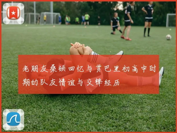 老朋友桑顿回忆与贾巴里初高中时期的队友情谊与交锋经历
