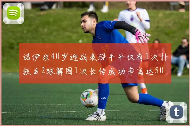 诺伊尔40岁迎战表现平平仅有1次扑救丢2球解围1次长传成功率高达50