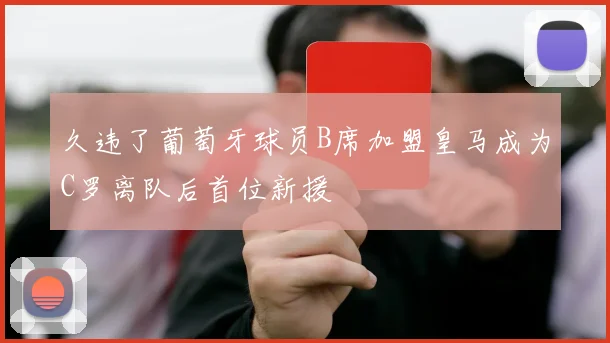 久违了葡萄牙球员B席加盟皇马成为C罗离队后首位新援