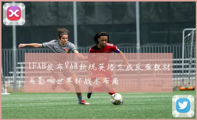 IFAB发布VAR新规英格兰成反面教材或影响世界杯战术布局