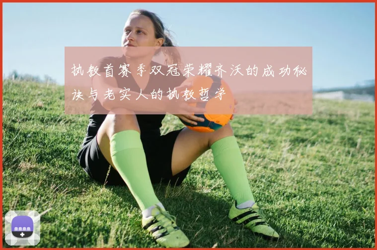 执教首赛季双冠荣耀齐沃的成功秘诀与老实人的执教哲学