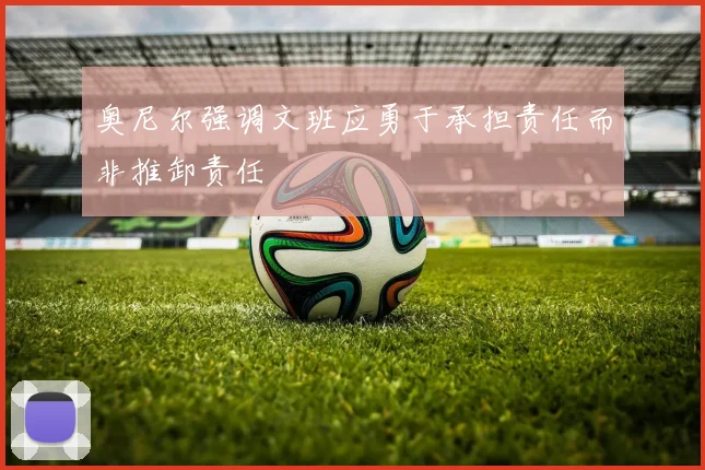 奥尼尔强调文班应勇于承担责任而非推卸责任