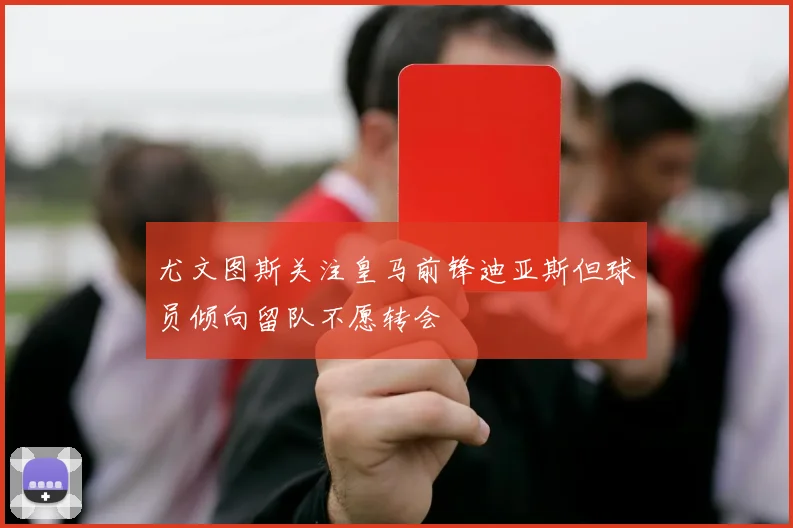 尤文图斯关注皇马前锋迪亚斯但球员倾向留队不愿转会