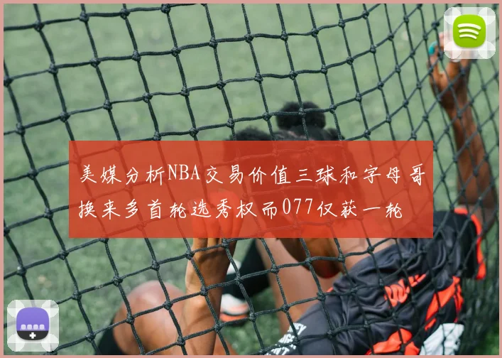 美媒分析NBA交易价值三球和字母哥换来多首轮选秀权而077仅获一轮