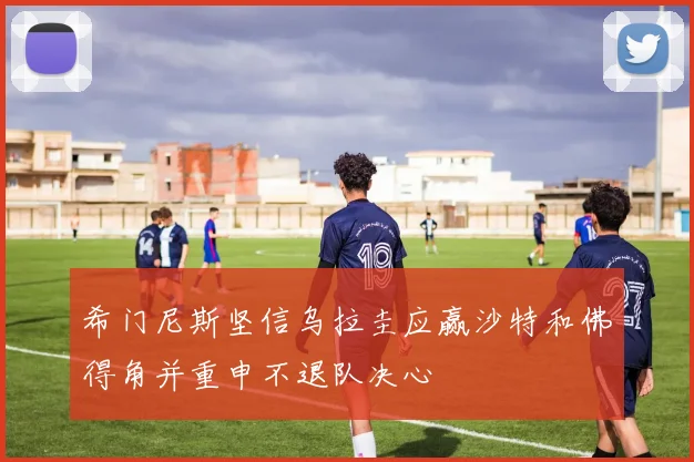 希门尼斯坚信乌拉圭应赢沙特和佛得角并重申不退队决心