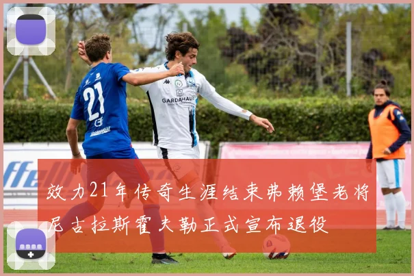 效力21年传奇生涯结束弗赖堡老将尼古拉斯霍夫勒正式宣布退役