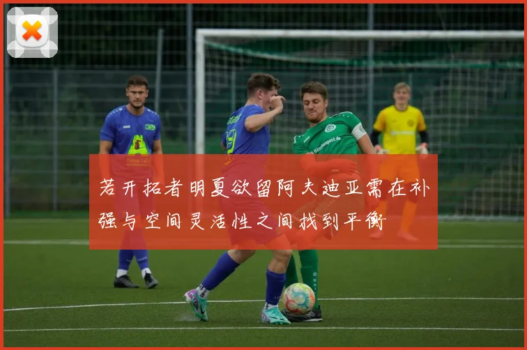 若开拓者明夏欲留阿夫迪亚需在补强与空间灵活性之间找到平衡