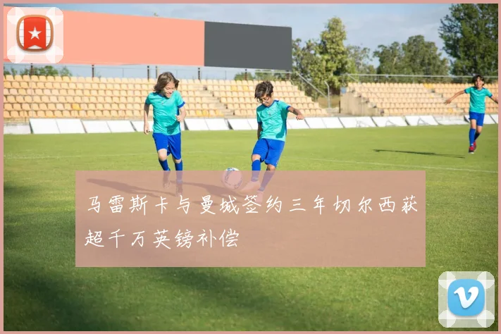 马雷斯卡与曼城签约三年切尔西获超千万英镑补偿