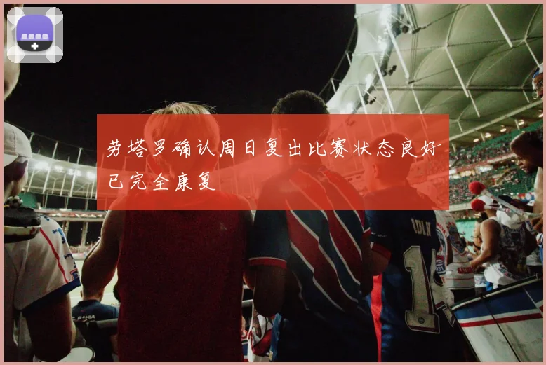 劳塔罗确认周日复出比赛状态良好已完全康复