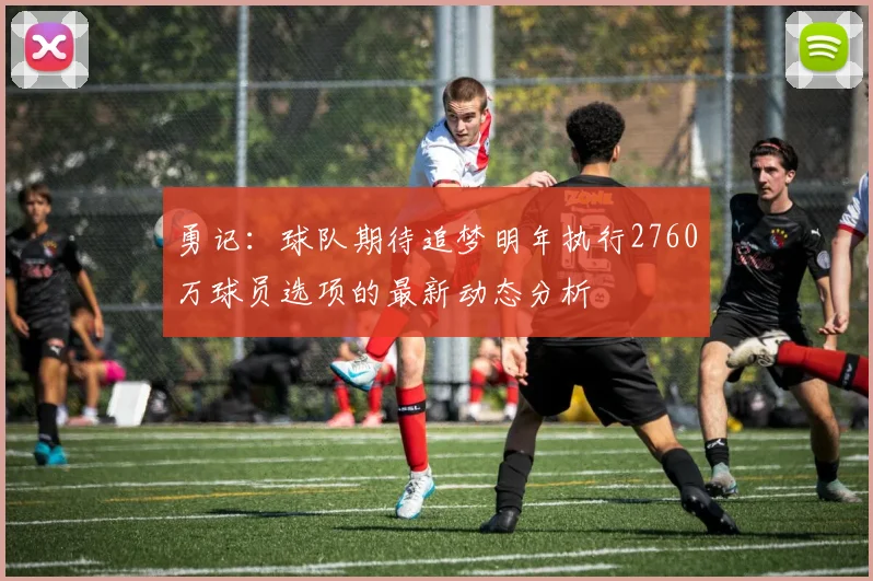 勇记：球队期待追梦明年执行2760万球员选项的最新动态分析